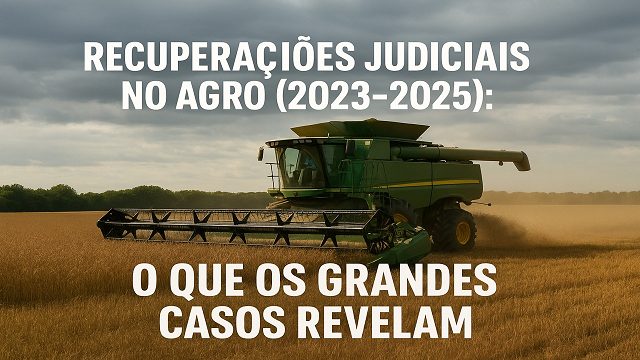 Recuperações Judiciais no Agro sob o Governo Atual (2023–2025): O Que os Grandes Casos Revelam